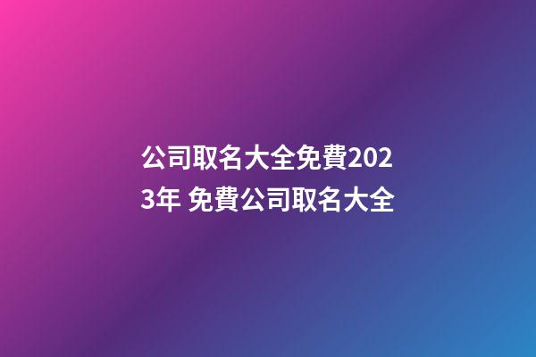 公司取名大全免費2023年 免費公司取名大全-第1張-公司起名-玄機派